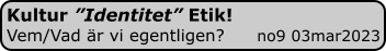 Kultur ”Identitet” Etik! Vem/Vad är vi egentligen?      no9 03mar2023