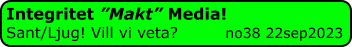 Integritet ”Makt” Media! Sant/Ljug! Vill vi veta?         no38 22sep2023